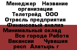 Менеджер › Название организации ­ Телетрейд, ООО › Отрасль предприятия ­ Финансовый анализ › Минимальный оклад ­ 40 000 - Все города Работа » Вакансии   . Чувашия респ.,Алатырь г.